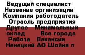 Ведущий специалист › Название организации ­ Компания-работодатель › Отрасль предприятия ­ Другое › Минимальный оклад ­ 1 - Все города Работа » Вакансии   . Ненецкий АО,Шойна п.